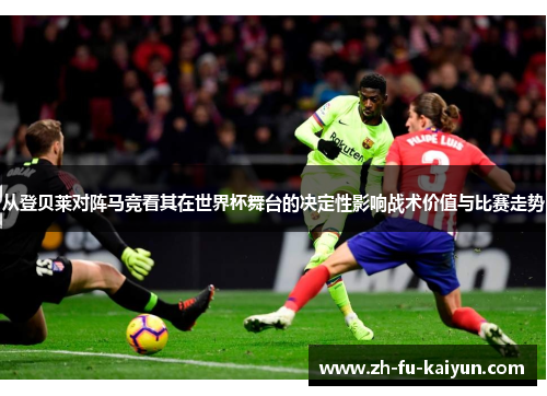 从登贝莱对阵马竞看其在世界杯舞台的决定性影响战术价值与比赛走势 从登贝莱对阵马竞看其在世界杯舞台的决定性影响战术价值与比赛走势