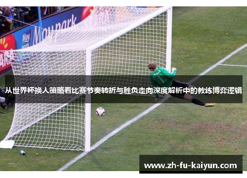 从世界杯换人策略看比赛节奏转折与胜负走向深度解析中的教练博弈逻辑