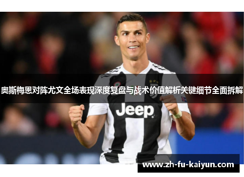 奥斯梅恩对阵尤文全场表现深度复盘与战术价值解析关键细节全面拆解 奥斯梅恩对阵尤文全场表现深度复盘与战术价值解析关键细节全面拆解