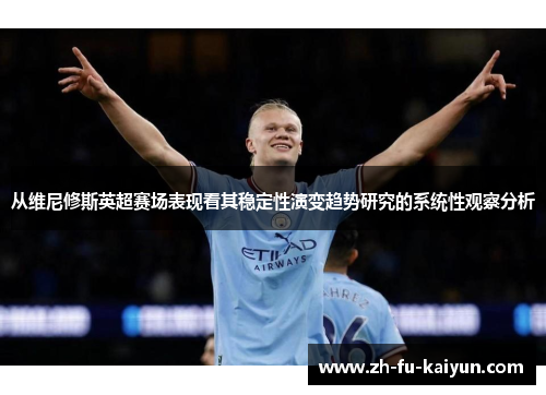 从维尼修斯英超赛场表现看其稳定性演变趋势研究的系统性观察分析