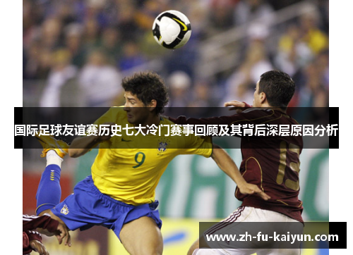 国际足球友谊赛历史七大冷门赛事回顾及其背后深层原因分析 国际足球友谊赛历史七大冷门赛事回顾及其背后深层原因分析