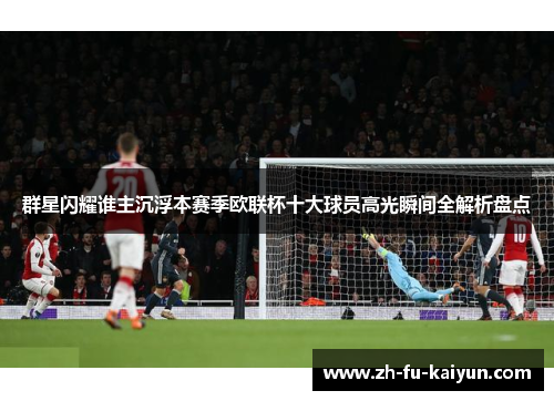 群星闪耀谁主沉浮本赛季欧联杯十大球员高光瞬间全解析盘点 群星闪耀谁主沉浮本赛季欧联杯十大球员高光瞬间全解析盘点