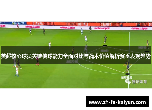 英超核心球员关键传球能力全面对比与战术价值解析赛季表现趋势