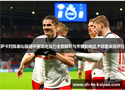 萨卡对阵莱比锡德甲赛场统治力全面解析与关键影响战术层面表现评估 萨卡对阵莱比锡德甲赛场统治力全面解析与关键影响战术层面表现评估