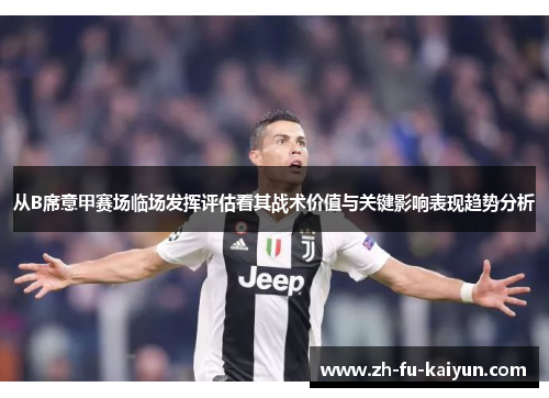 从B席意甲赛场临场发挥评估看其战术价值与关键影响表现趋势分析 从B席意甲赛场临场发挥评估看其战术价值与关键影响表现趋势分析