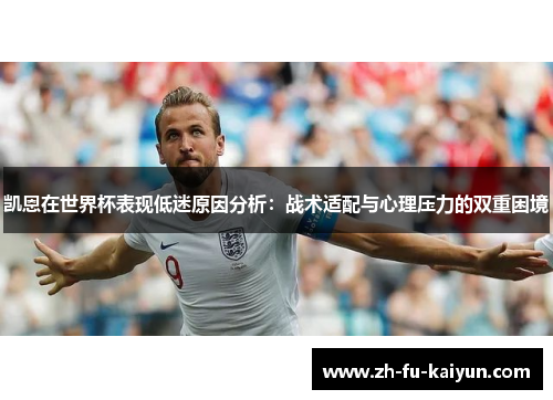 凯恩在世界杯表现低迷原因分析：战术适配与心理压力的双重困境