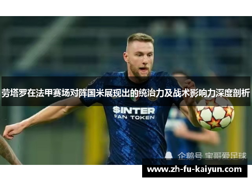 劳塔罗在法甲赛场对阵国米展现出的统治力及战术影响力深度剖析 劳塔罗在法甲赛场对阵国米展现出的统治力及战术影响力深度剖析