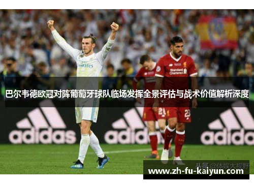 巴尔韦德欧冠对阵葡萄牙球队临场发挥全景评估与战术价值解析深度 巴尔韦德欧冠对阵葡萄牙球队临场发挥全景评估与战术价值解析深度