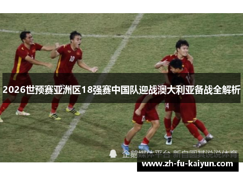 2026世预赛亚洲区18强赛中国队迎战澳大利亚备战全解析