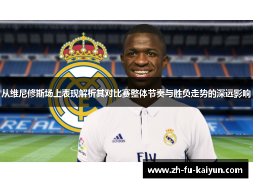 从维尼修斯场上表现解析其对比赛整体节奏与胜负走势的深远影响 从维尼修斯场上表现解析其对比赛整体节奏与胜负走势的深远影响