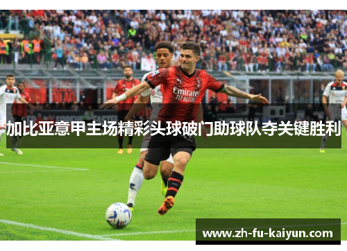 加比亚意甲主场精彩头球破门助球队夺关键胜利 加比亚意甲主场精彩头球破门助球队夺关键胜利