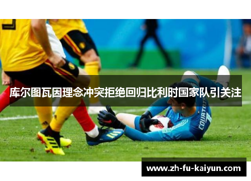 库尔图瓦因理念冲突拒绝回归比利时国家队引关注 库尔图瓦因理念冲突拒绝回归比利时国家队引关注