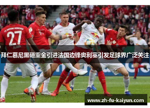 拜仁慕尼黑砸重金引进法国边锋奥利塞引发足球界广泛关注 拜仁慕尼黑砸重金引进法国边锋奥利塞引发足球界广泛关注