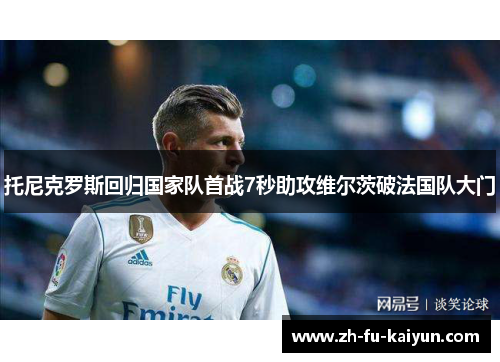 托尼克罗斯回归国家队首战7秒助攻维尔茨破法国队大门 托尼克罗斯回归国家队首战7秒助攻维尔茨破法国队大门