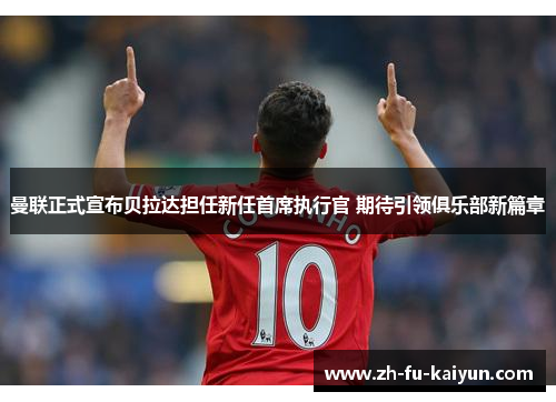 曼联正式宣布贝拉达担任新任首席执行官 期待引领俱乐部新篇章 曼联正式宣布贝拉达担任新任首席执行官 期待引领俱乐部新篇章