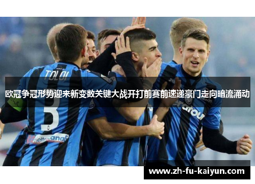 欧冠争冠形势迎来新变数关键大战开打前赛前速递豪门走向暗流涌动 欧冠争冠形势迎来新变数关键大战开打前赛前速递豪门走向暗流涌动