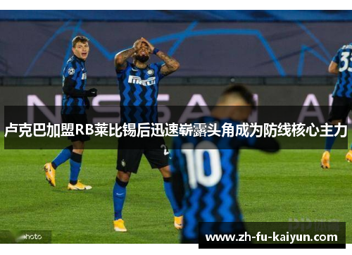 卢克巴加盟RB莱比锡后迅速崭露头角成为防线核心主力