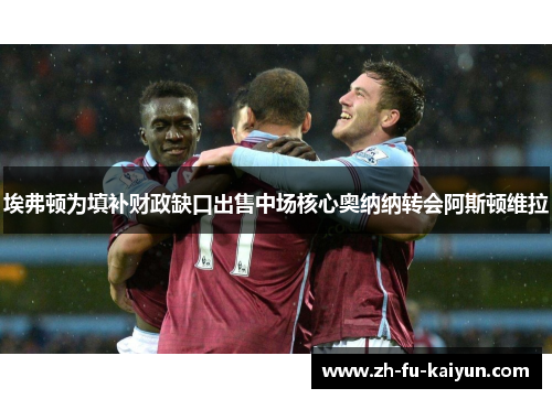 埃弗顿为填补财政缺口出售中场核心奥纳纳转会阿斯顿维拉