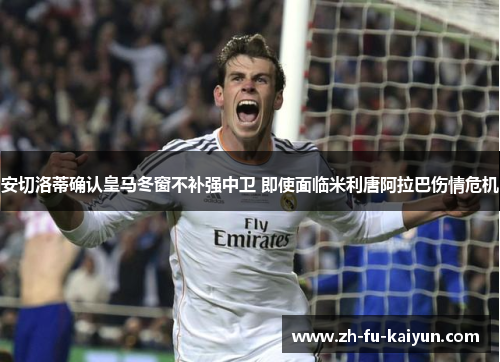 安切洛蒂确认皇马冬窗不补强中卫 即使面临米利唐阿拉巴伤情危机