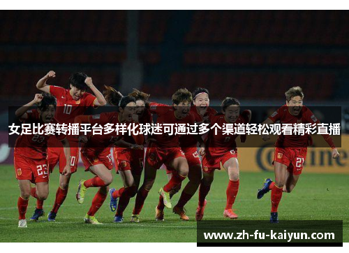 女足比赛转播平台多样化球迷可通过多个渠道轻松观看精彩直播