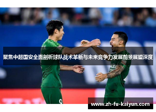 聚焦中超国安全面剖析球队战术革新与未来竞争力发展前景展望深度 聚焦中超国安全面剖析球队战术革新与未来竞争力发展前景展望深度
