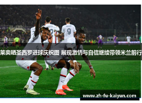 莱奥晒圣西罗进球庆祝图 展现激情与自信继续带领米兰前行 莱奥晒圣西罗进球庆祝图 展现激情与自信继续带领米兰前行