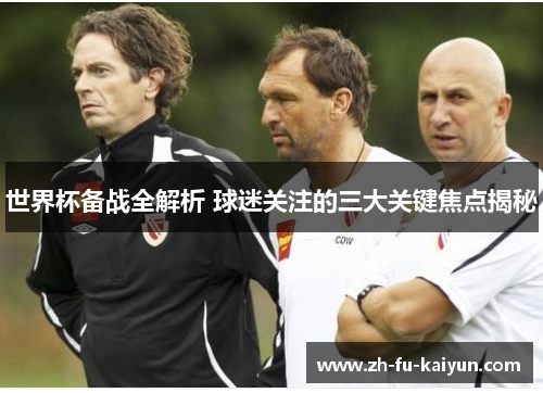 世界杯备战全解析 球迷关注的三大关键焦点揭秘 世界杯备战全解析 球迷关注的三大关键焦点揭秘