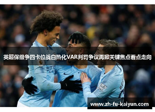英超保级争四卡位战白热化VAR判罚争议再掀关键焦点看点走向 英超保级争四卡位战白热化VAR判罚争议再掀关键焦点看点走向