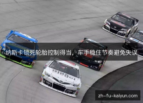 纳斯卡锁死轮胎控制得当,车手稳住节奏避免失误 纳斯卡锁死轮胎控制得当,车手稳住节奏避免失误