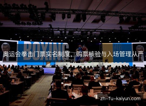 奥运会拳击门票实名制度,购票核验与入场管理从严 奥运会拳击门票实名制度,购票核验与入场管理从严